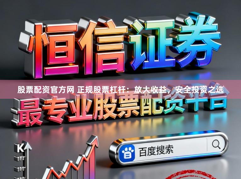股票配资官方网 正规股票杠杆：放大收益，安全投资之选