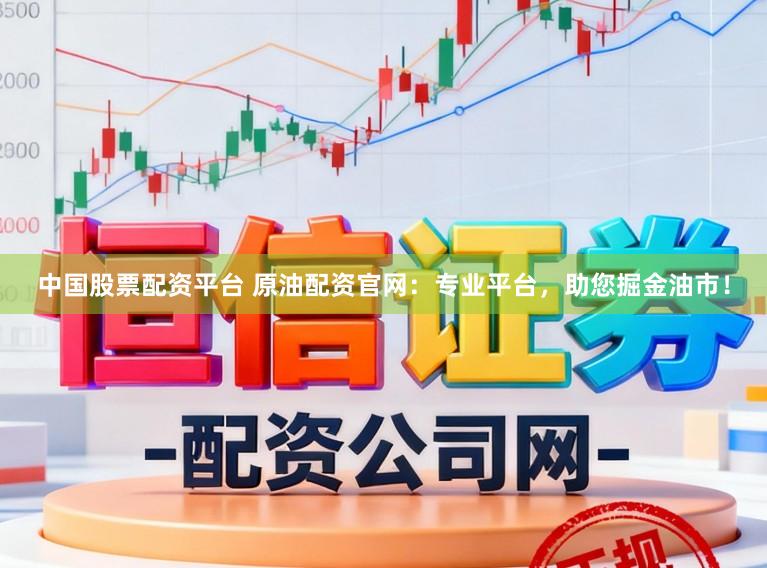 中国股票配资平台 原油配资官网：专业平台，助您掘金油市！