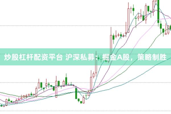 炒股杠杆配资平台 沪深私募：掘金A股，策略制胜