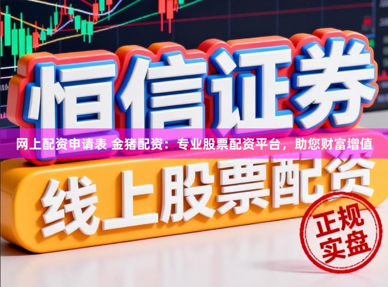 网上配资申请表 金猪配资：专业股票配资平台，助您财富增值