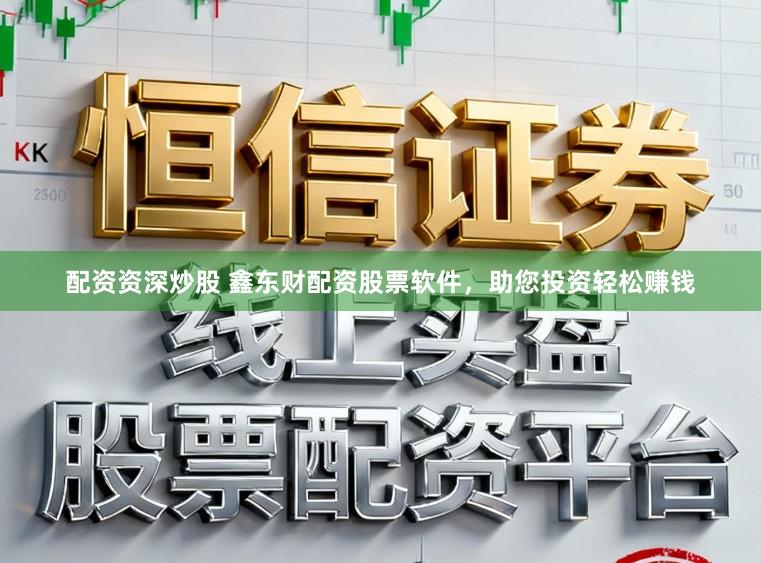 配资资深炒股 鑫东财配资股票软件，助您投资轻松赚钱