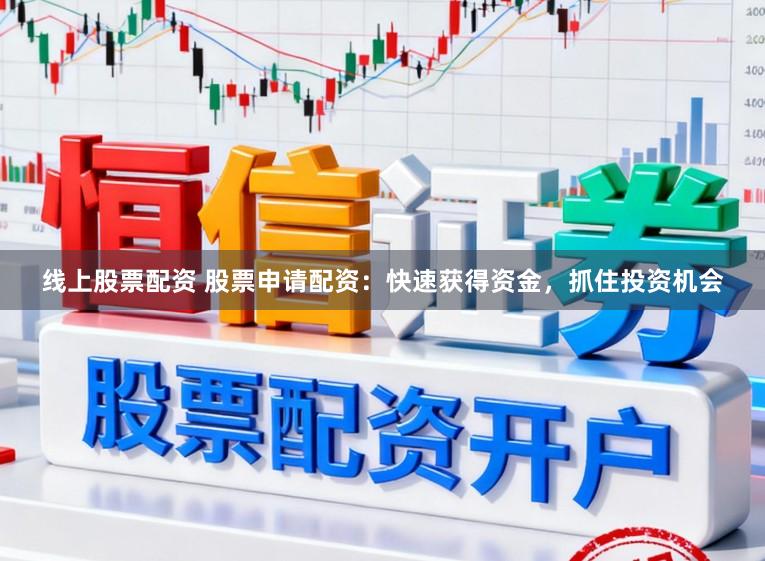 线上股票配资 股票申请配资：快速获得资金，抓住投资机会