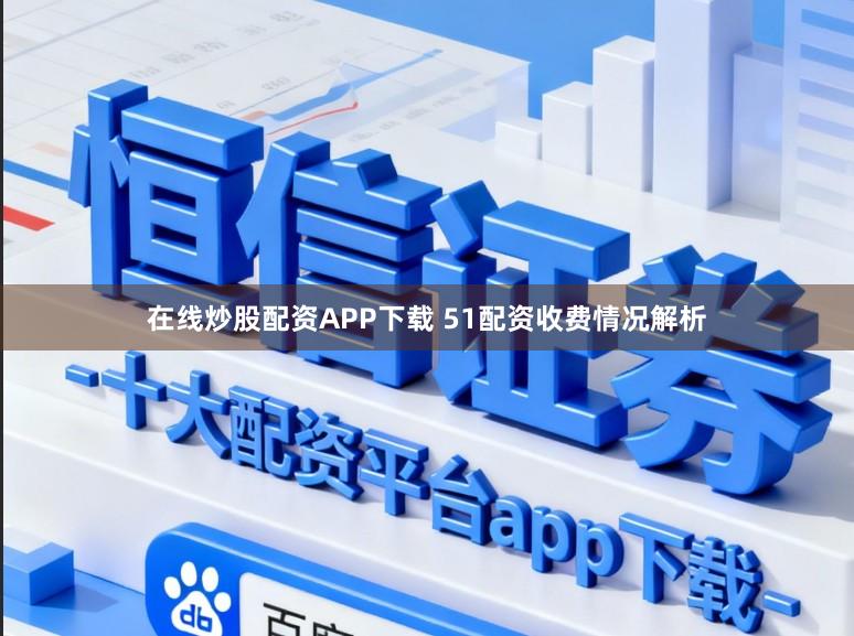 在线炒股配资APP下载 51配资收费情况解析
