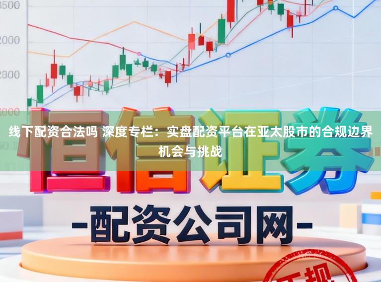 线下配资合法吗 深度专栏：实盘配资平台在亚太股市的合规边界机会与挑战