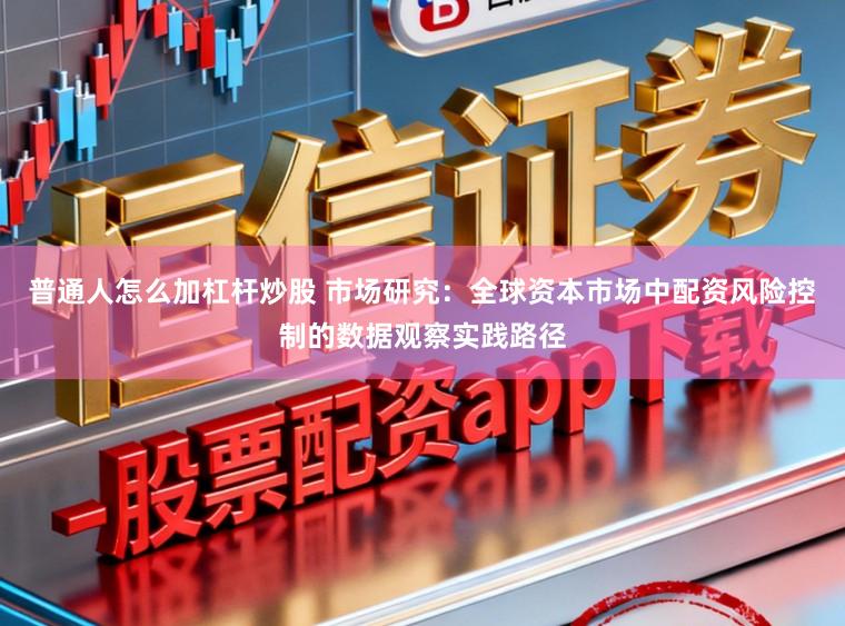 普通人怎么加杠杆炒股 市场研究：全球资本市场中配资风险控制的数据观察实践路径