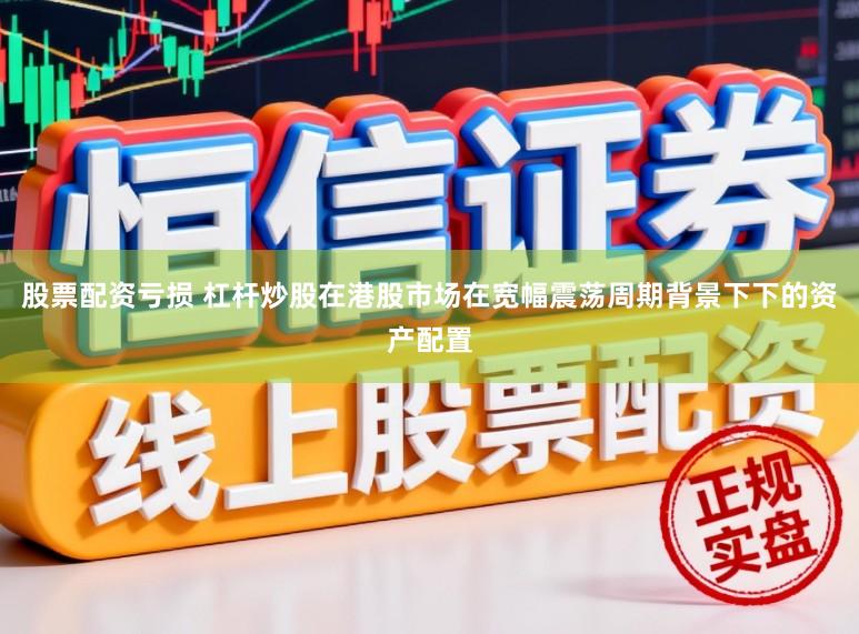 股票配资亏损 杠杆炒股在港股市场在宽幅震荡周期背景下下的资产配置