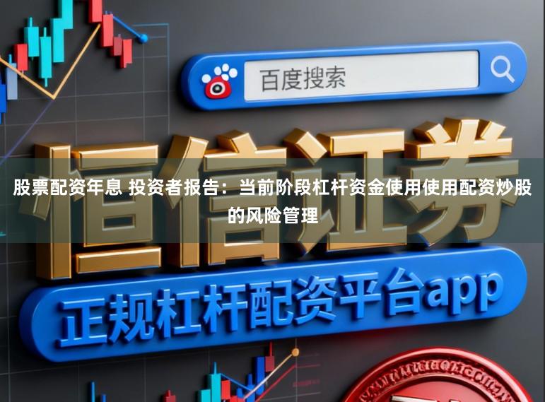 股票配资年息 投资者报告：当前阶段杠杆资金使用使用配资炒股的风险管理