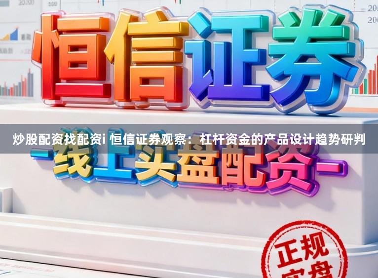 炒股配资找配资i 恒信证券观察：杠杆资金的产品设计趋势研判