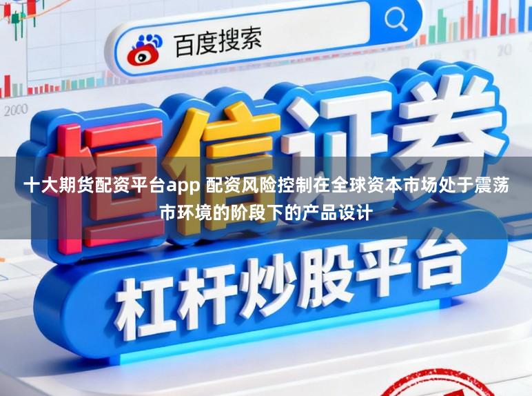 十大期货配资平台app 配资风险控制在全球资本市场处于震荡市环境的阶段下的产品设计