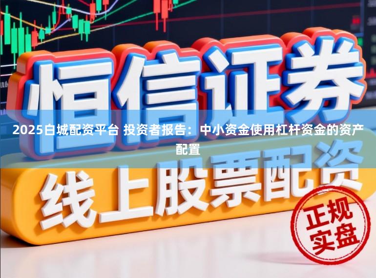 2025白城配资平台 投资者报告：中小资金使用杠杆资金的资产配置