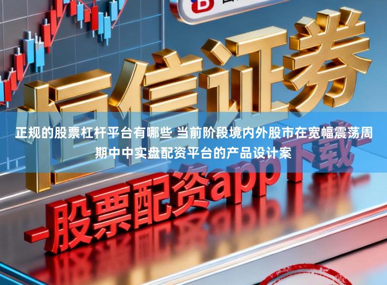 正规的股票杠杆平台有哪些 当前阶段境内外股市在宽幅震荡周期中中实盘配资平台的产品设计案