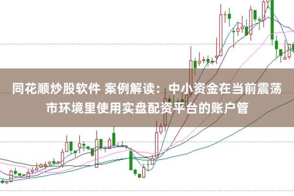同花顺炒股软件 案例解读：中小资金在当前震荡市环境里使用实盘配资平台的账户管