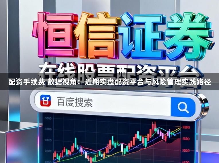 配资手续费 数据视角：近期实盘配资平台与风险管理实践路径