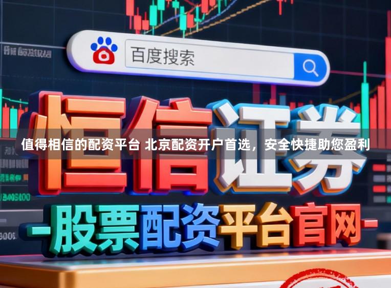 值得相信的配资平台 北京配资开户首选，安全快捷助您盈利
