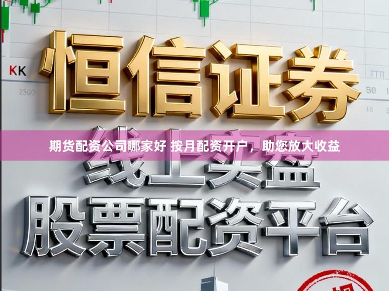 期货配资公司哪家好 按月配资开户，助您放大收益