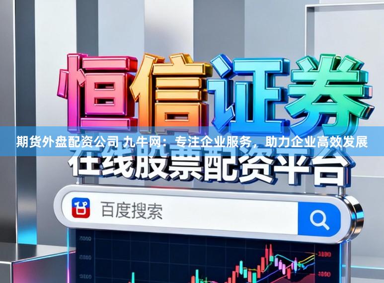 期货外盘配资公司 九牛网：专注企业服务，助力企业高效发展
