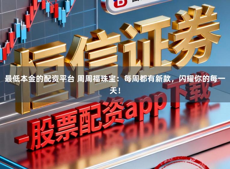 最低本金的配资平台 周周福珠宝：每周都有新款，闪耀你的每一天！