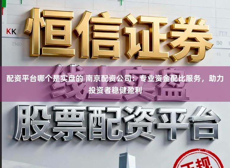 配资平台哪个是实盘的 南京配资公司：专业资金配比服务，助力投资者稳健盈利