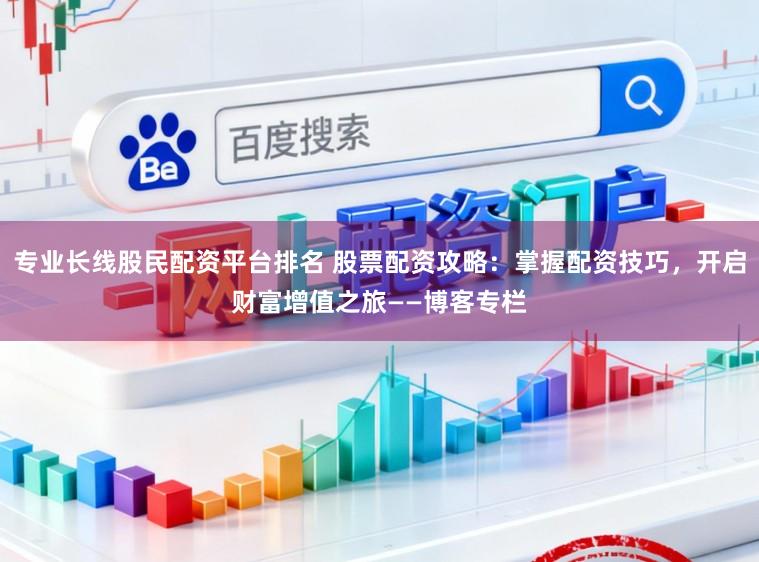 专业长线股民配资平台排名 股票配资攻略：掌握配资技巧，开启财富增值之旅——博客专栏