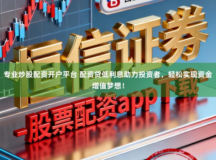 专业炒股配资开户平台 配资贷低利息助力投资者，轻松实现资金增值梦想！