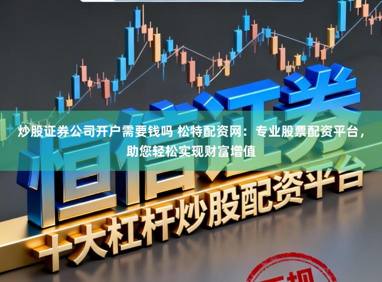 炒股证券公司开户需要钱吗 松特配资网：专业股票配资平台，助您轻松实现财富增值