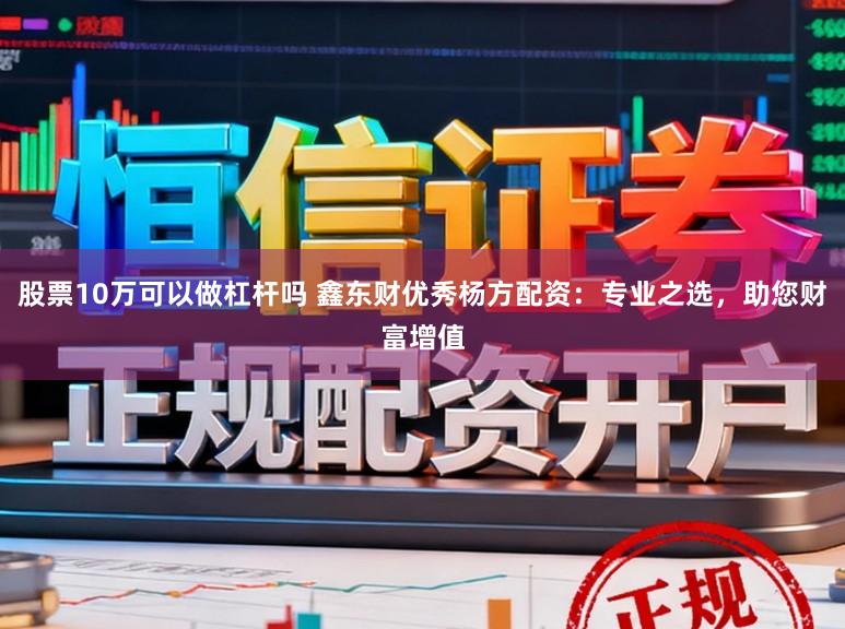股票10万可以做杠杆吗 鑫东财优秀杨方配资：专业之选，助您财富增值