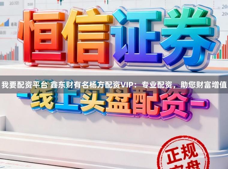 我要配资平台 鑫东财有名杨方配资VIP：专业配资，助您财富增值