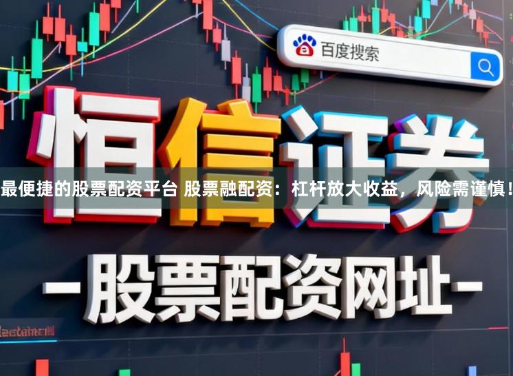 最便捷的股票配资平台 股票融配资：杠杆放大收益，风险需谨慎！