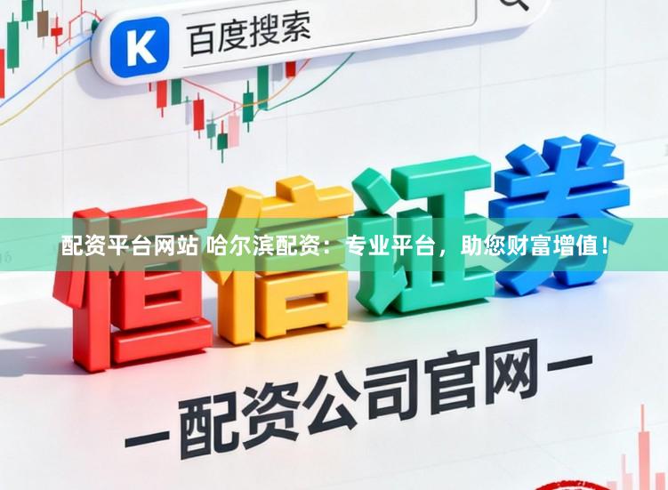 配资平台网站 哈尔滨配资：专业平台，助您财富增值！