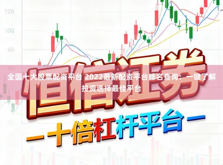 全国十大股票配资平台 2022最新配资平台排名查询：一键了解投资选择最佳平台