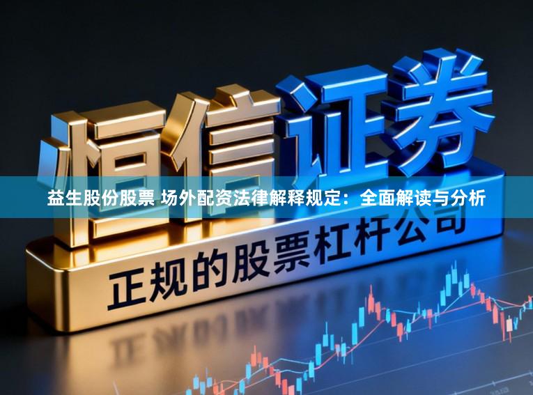 益生股份股票 场外配资法律解释规定：全面解读与分析