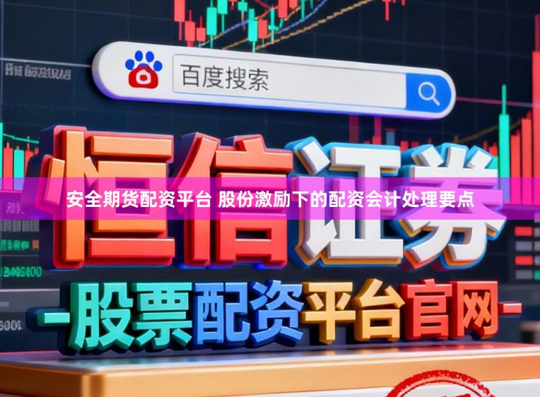安全期货配资平台 股份激励下的配资会计处理要点