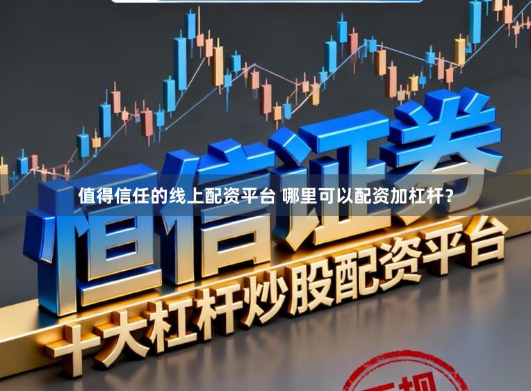 值得信任的线上配资平台 哪里可以配资加杠杆？