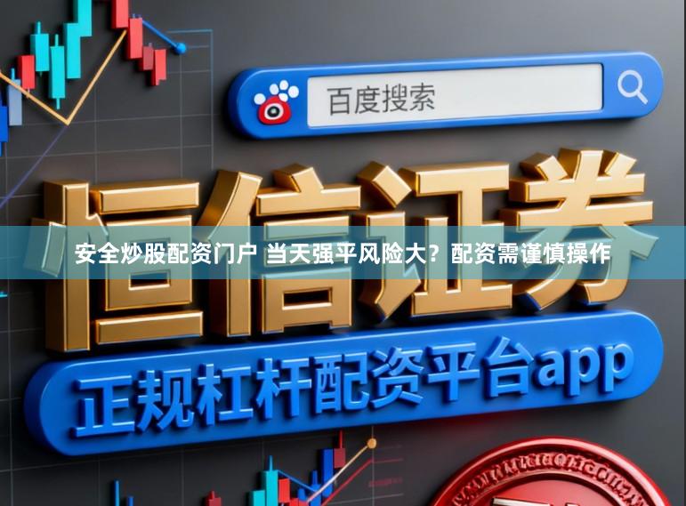 安全炒股配资门户 当天强平风险大？配资需谨慎操作