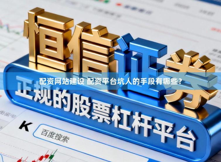 配资网站建设 配资平台坑人的手段有哪些？