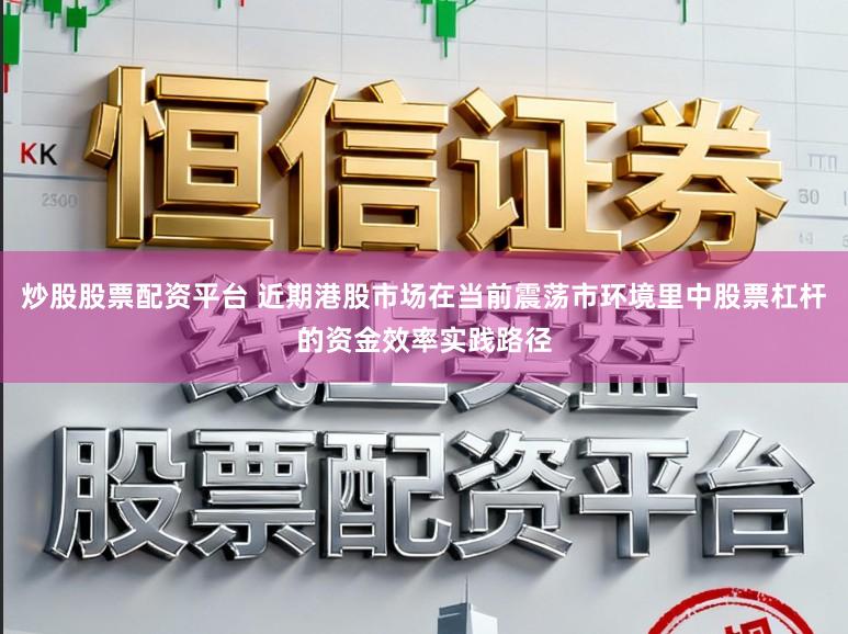 炒股股票配资平台 近期港股市场在当前震荡市环境里中股票杠杆的资金效率实践路径