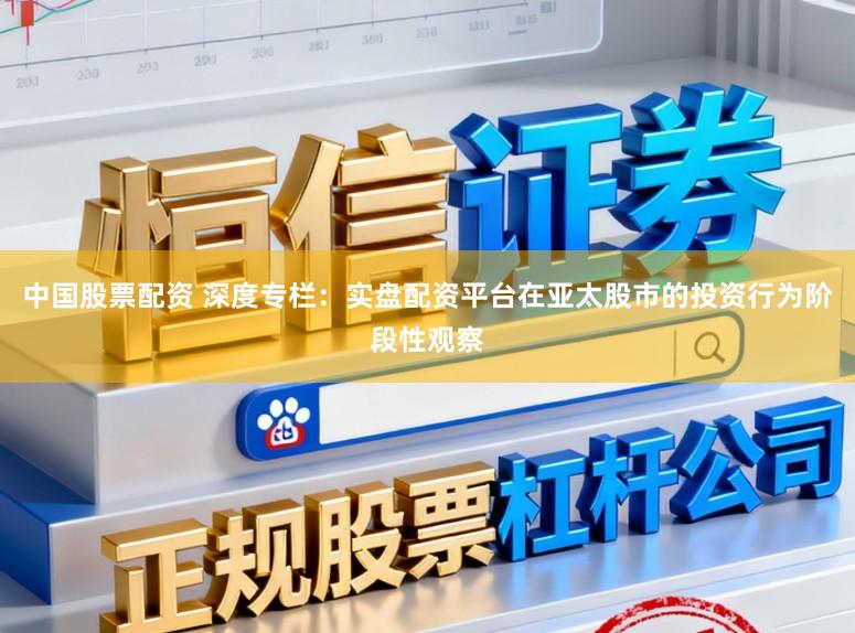 中国股票配资 深度专栏：实盘配资平台在亚太股市的投资行为阶段性观察