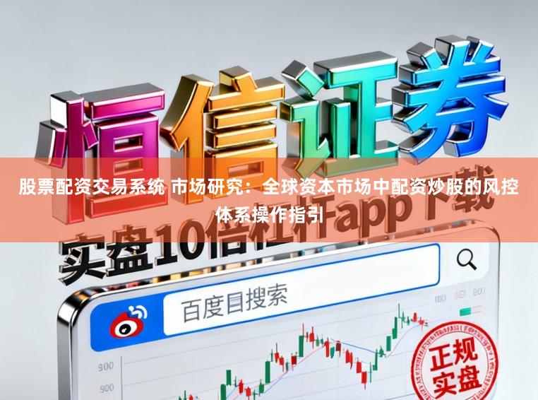 股票配资交易系统 市场研究：全球资本市场中配资炒股的风控体系操作指引