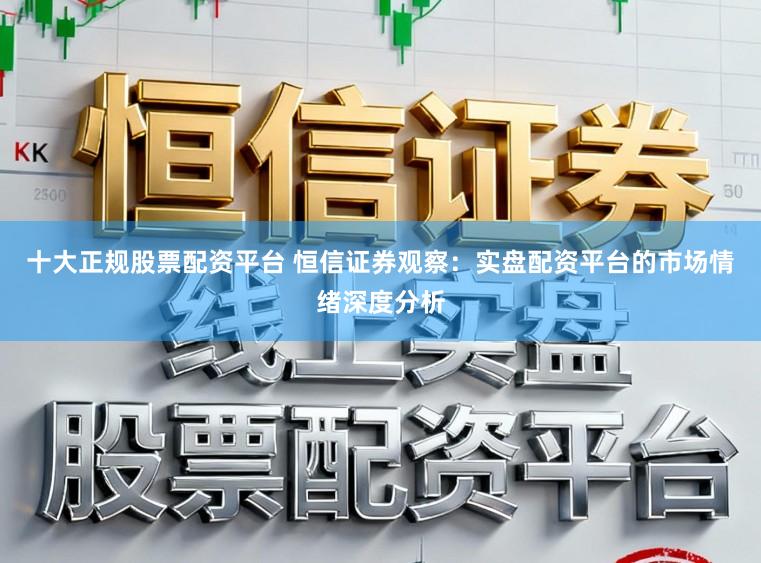 十大正规股票配资平台 恒信证券观察：实盘配资平台的市场情绪深度分析