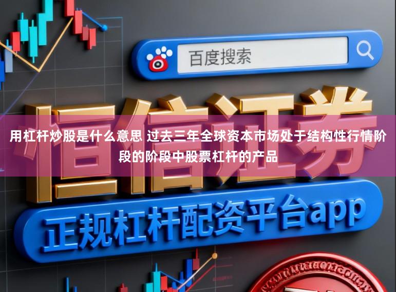 用杠杆炒股是什么意思 过去三年全球资本市场处于结构性行情阶段的阶段中股票杠杆的产品