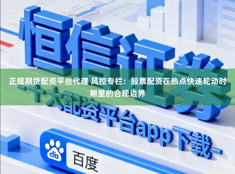 正规期货配资平台代理 风控专栏：股票配资在热点快速轮动时期里的合规边界