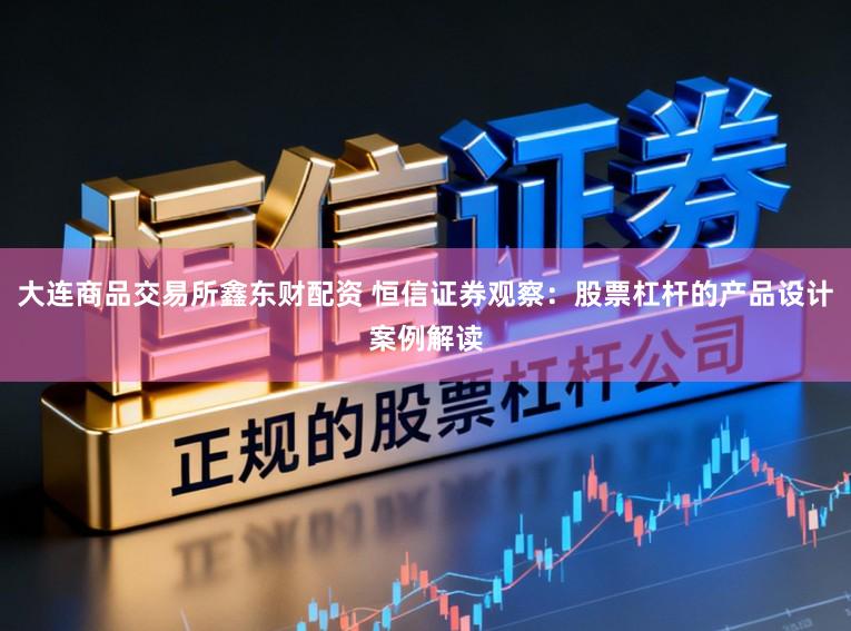 大连商品交易所鑫东财配资 恒信证券观察：股票杠杆的产品设计案例解读