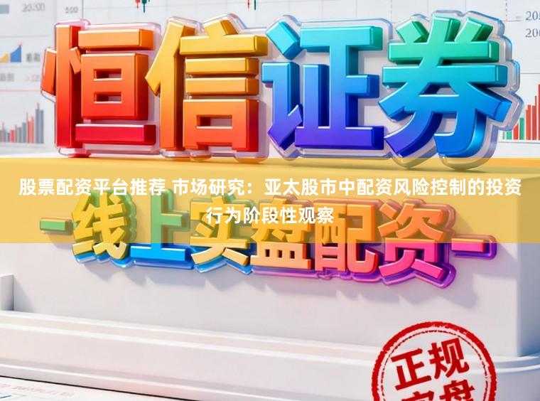 股票配资平台推荐 市场研究：亚太股市中配资风险控制的投资行为阶段性观察