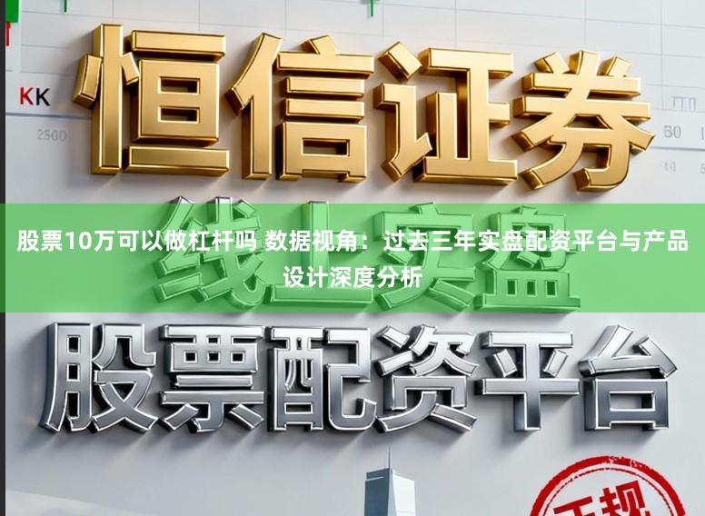 股票10万可以做杠杆吗 数据视角：过去三年实盘配资平台与产品设计深度分析