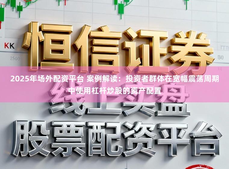 2025年场外配资平台 案例解读：投资者群体在宽幅震荡周期中使用杠杆炒股的资产配置