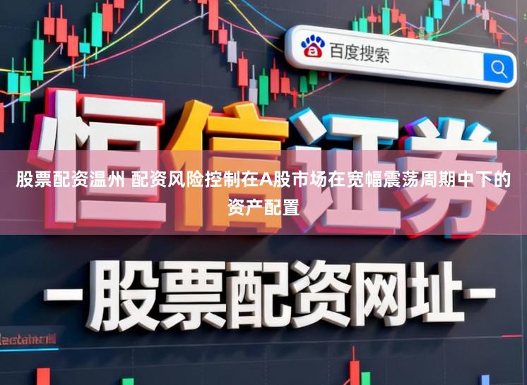 股票配资温州 配资风险控制在A股市场在宽幅震荡周期中下的资产配置