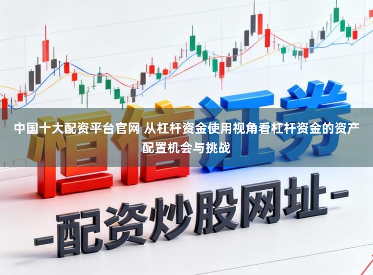 中国十大配资平台官网 从杠杆资金使用视角看杠杆资金的资产配置机会与挑战