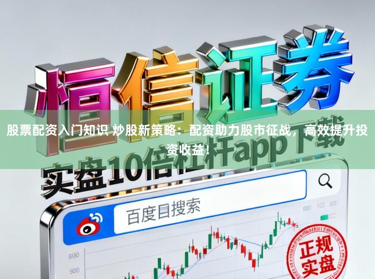 股票配资入门知识 炒股新策略：配资助力股市征战，高效提升投资收益！