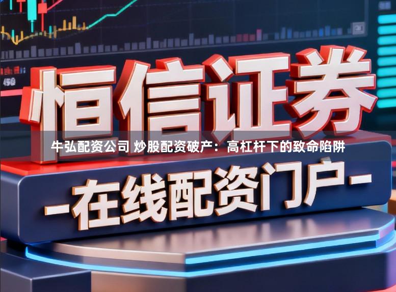 牛弘配资公司 炒股配资破产：高杠杆下的致命陷阱