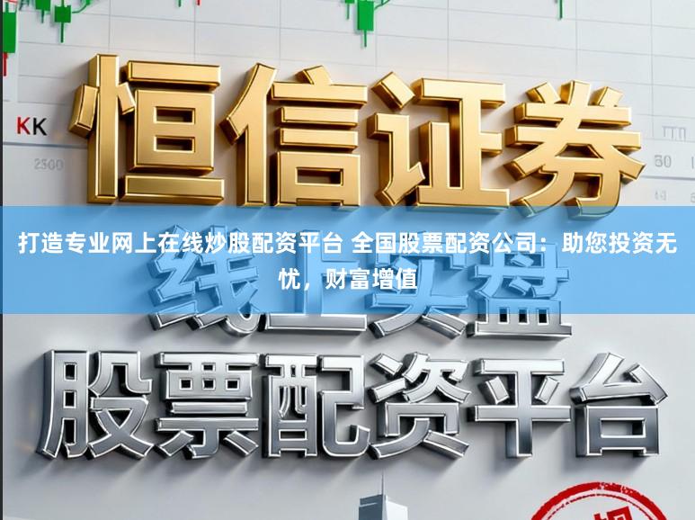 打造专业网上在线炒股配资平台 全国股票配资公司：助您投资无忧，财富增值
